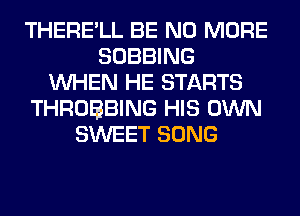 THERE'LL BE NO MORE
SOBBING
WHEN HE STARTS
THROBBING HIS OWN
SWEET SONG
