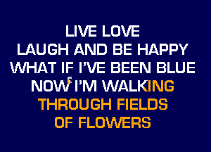LIVE LOVE
LAUGH AND BE HAPPY
WHAT IF I'VE BEEN BLUE
NOWI'M WALKING
THROUGH FIELDS
0F FLOWERS