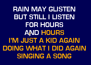 RAIN MAY GLISTEN
BUT STILL I LISTEN
FOR HOURS
AND HOURS
I'M JUST A KID AGAIN
DOING WHAT I DID AGAIN
SINGING A SONG