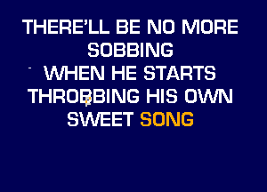 THERE'LL BE NO MORE
SOBBING
' WHEN HE STARTS
THROBBING HIS OWN
SWEET SONG