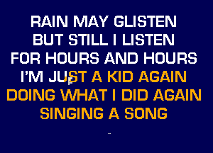 RAIN MAY GLISTEN
BUT STILL I LISTEN
FUR HOURS AND HOURS
I'M JUST A KID AGAIN
DOING WHAT I DID AGAIN
SINGING A SONG