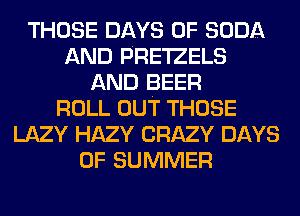 THOSE DAYS OF SODA
AND PRE'IZELS
AND BEER
ROLL OUT THOSE
LAZY HAZY CRAZY DAYS
OF SUMMER