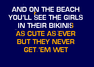 AND 0 . THE BEACH.
YOU' LL EE THE GIRLS
IN THEIR BIKINIS
AS CUTE AS EVER
BUT THEY NEVER
GET.'EM WET