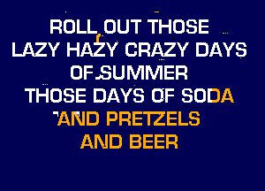 ROLL OUT THOSE
LAZY HAEY' CRAZY DAYS
OFSUMMER
THOSE DAYS OF SODA
'AND PRE12ELS
AND BEER