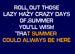 ROLL OUT THOSE
LAZY HAEY CRAZY DAYS
OFSUMMER
YOU' LL WISH
THAT SUMMER
COULD ALWAYS BE HERE