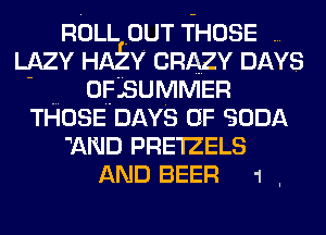 ROLL OUT THOSE
LAZY HAEY CRAZY DAYS
OFBUMMER
THOSE DAYS OF SODA
'AND PRE'IZELS

AND BEER 1 .
