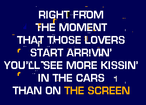 RI. HT FROM
'FH MOMENT .
THAT THOSE LOVERS
' START ARRMN
YOU'LLBEE MORE KISSIN'
'  IN THE CARS 1 ,
THAN ON THE SCREEN