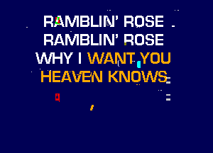 RAMBLIm' ROSE
RAMBLIM nose
WHY I WANT..YOU

' HEAVEN KNOWS

I