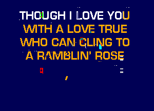 THOUGH I LOVE YOU

WITH A LOVE TRUE
WHO CAN GLING T0
IfRAMBLIM ROSE

I