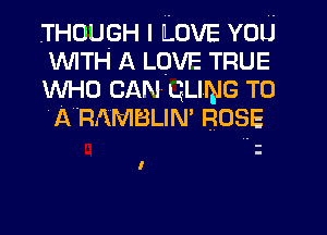 THOUGH I LOVE YOU

WITH A LOVE TRUE
WHO CAN cums T0
ARAMBLIN ROSE

I