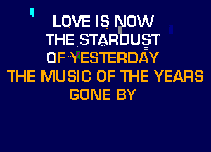  LOVE IS NOW

THESTARbugT ..
'OF-N ESTERDAY
THE MUSIC OF THE YEARS
GONE BY