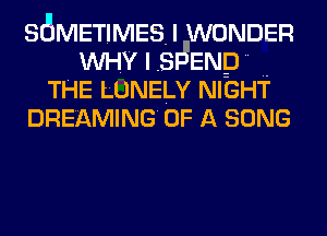 S6METIMESJ WONDER
WHY I .SHENp ..
THE LUNELY NIGHT
DREAMING' OF A SONG