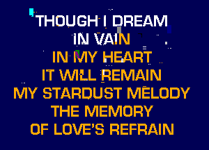 THOUGH! REAM
1m VA 2 
' IN MY HEART ..

.. IT WILL REMAIN
MY STARDUST MELODY
THE MEMORY
OF LOVE'S REFRAIN