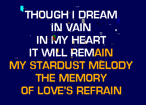 THOUGH! REAM
1m VA 2 
' IN' MY HEART ..

.. IT WILL REMAIN
MY STARDUST MELODY
THE MEMORY
OF LOVE'S REFRAIN
