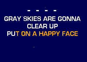 GRAY'SKIES ARE GONNA
CLEAR UP

PUT ON A HAPPY FACE