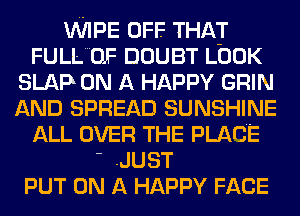WIPE OFF THAT
FULLUF DOUBT LOOK
SLAP ON A HAPPY GRIN
AND SPREAD SUNSHINE
ALL OVER THE PLACE

' .JUST
PUT ON A HAPPY FACE