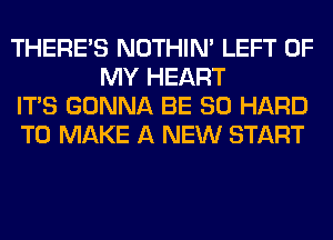 THERE'S NOTHIN' LEFT OF
MY HEART

ITS GONNA BE SO HARD

TO MAKE A NEW START