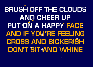BRUSH OFF THE CLPUDS
AND CHEER UP
PUT ON A HAPPY FACE
AND IF YOU'RE FEELING
CROSS AND BICKERISH
DON'T SlT-XQND VVHINE