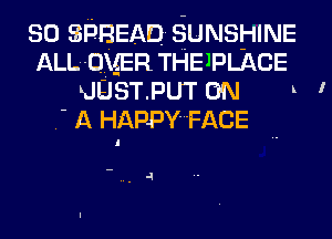 so SPREAD SUNSHNE
ALL-ngR THEJPLACE
UUSTPUT 0N n I
.' A HAPPY'FACE

,.-l