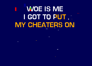 woe IS ME
I GOT TO PUT .-
MY CHEATERS 0N