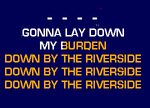 GONNA LAY DOWN
MY BURDEN
DOWN BY THE RIVERSIDE
DOWN BY THE RIVERSIDE
DOWN BY THE RIVERSIDE