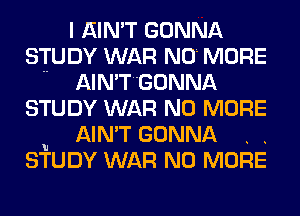 I AIN'T GONNA
STUDY WAR NO MORE

.. AIN'TGONNA
STUDY WAR NO MORE
u AIN'T GONNA . .
STUDY WAR NO MORE