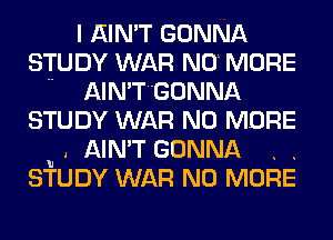 I AIN'T GONNA
STUDY WAR NO MORE

.. AIN'TGONNA
STUDY WAR NO MORE
u . AIN'T GONNA . .
STUDY WAR NO MORE