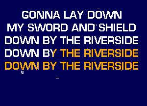 GONNA LAY DOWN
MY SWORD ANDLSHIELD
DOWN BY THE RIVERSIDE
DOWN BY THE RIVERSIDE
DOWN BY THE RIVERSIDE