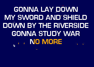 GONNA LAYDOWN
MY SWORD ANDLSHIELD
DOWN BY THE RIVERSIDE

GONNA STUDY WAR
. . NO MORE

h