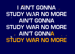 I AIN'T GONNA
STUDYWAR NO MORE
.. AIN'TGONNA
STUDY WAR NO MORE
u . AIN'T GONNA . .
STUDY WAR NO MORE