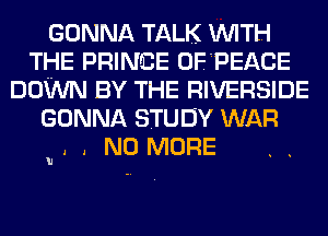 GONNA TALK WITH
THE PRINCE OFPEACE
DOWN BY THE RIVERSIDE
GONNA STUDY WAR

. . NO MORE

h