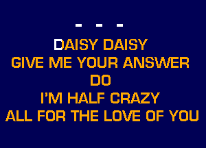 DAISY DAISY
GIVE ME YOUR ANSWER
DO
I'M HALF CRAZY
ALL FOR THE LOVE OF YOU
