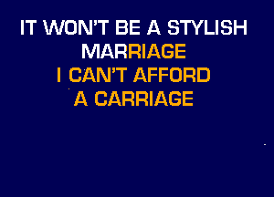 IT WON'T BE A STYLISH
MARRIAGE
I CAN'T AFFORD

A CARRIAGE