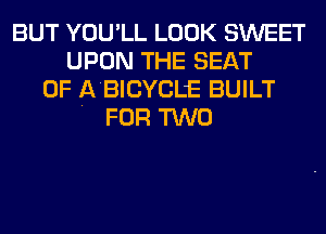 BUT YOU'LL LOOK SWEET
UPON THE SEAT
0F ABICYCLE BUILT
. FOR TWO