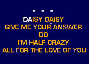 DAISY DAISY
GIVE ME YOURANSWER
DO
I'M HALF CRAZY
ALL FOR THE LOVE OF YOU-