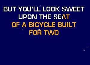 BUT YOU'LL LOOK SWEET
UPON THE SEAT
0F ABICYCLE BUILT
. PDQ TWO