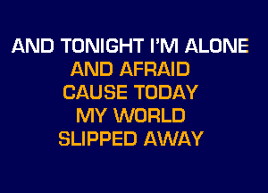 AND TONIGHT I'M ALONE
AND AFRAID
CAUSE TODAY

MY WORLD
SLIPPED AWAY