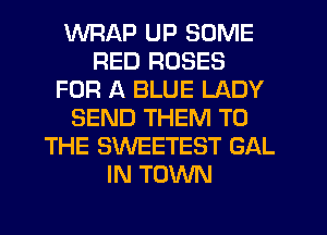 WRAP UP SOME
RED ROSES
FOR A BLUE LADY
SEND THEM TO
THE SWEETEST GAL
IN TOWN