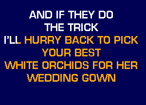 AND IF THEY DO
THE TRICK
I'LL HURRY BACK TO PICK
YOUR BEST
WHITE ORCHIDS FOR HER
WEDDING GOWN