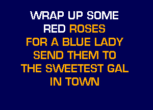 WRAP UP SOME
RED ROSES
FOR A BLUE LADY
SEND THEM TO
THE SWEETEST GAL
IN TOWN