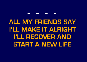 ALL MY FRIENDS SAY
I'LL MAKE IT ALRIGHT
I'LL RECOVER AND
START A NEW LIFE