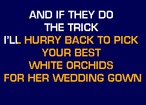 AND IF THEY DO
THE TRICK
I'LL HURRY BACK TO PICK
YOUR BEST
WHITE ORCHIDS
FOR HER WEDDING GOWN