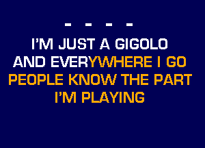 I'M JUST A GIGOLO
AND EVERYWHERE I GO
PEOPLE KNOW THE PART

I'M PLAYING