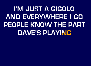 I'M JUST A GIGOLO
AND EVERYWHERE I GO
PEOPLE KNOW THE PART

DAVE'S PLAYING