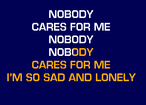 NOBODY
CARES FOR ME
NOBODY
NOBODY
CARES FOR ME
I'M SO SAD AND LONELY