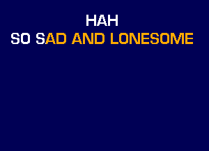 HAH
SO SAD AND LONESOME