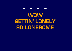 WOW
GETI'IN' LONELY

SD LONESOME