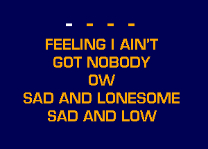 FEELING I AIN'T
GOT NOBODY

0W
SAD AND LONESOME
SAD AND LOW
