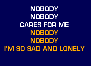 NOBODY
NOBODY
CARES FOR ME
NOBODY

NOBODY
I'M SO SAD AND LONELY