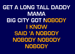 GET A LONG TALL DADDY
MAMA
BIG CITY GOT NOBODY
I KNOW
SAID 'A NOBODY
NOBODY NOBODY
NOBODY